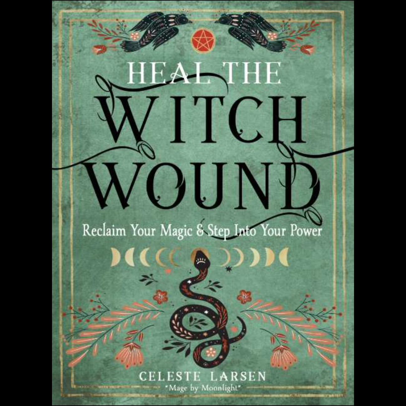 Heal the Witch Wound: Reclaim Your Magic and Step into Your Power by Celeste Larsen
