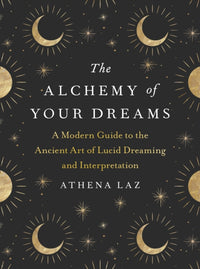 The Alchemy of Your Dreams : A Modern Guide to the Ancient Art of Lucid Dreaming and Interpretation