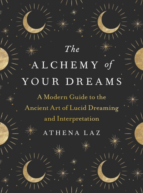 The Alchemy of Your Dreams : A Modern Guide to the Ancient Art of Lucid Dreaming and Interpretation