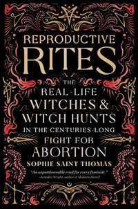 Reproductive Rites : The Real-Life Witches and Witch Hunts in the Centuries-Long Fight for Abortion